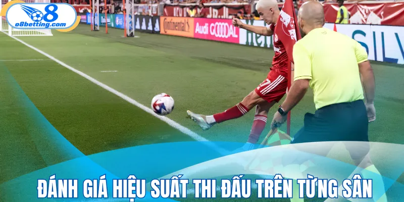 Đánh giá hiệu suất thi đấu trên từng sân