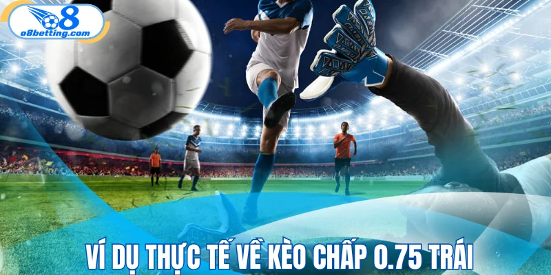 Ví dụ thực tế về kèo chấp 0.75 trái